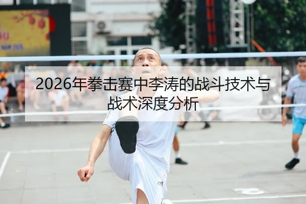 2026年拳击赛中李涛的战斗技术与战术深度分析