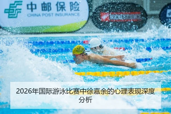 2026年国际游泳比赛中徐嘉余的心理表现深度分析