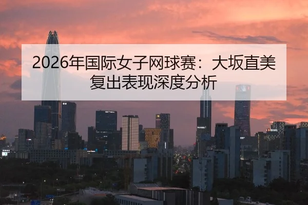 2026年国际女子网球赛：大坂直美复出表现深度分析
