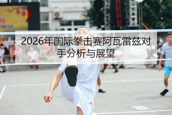 2026年国际拳击赛阿瓦雷兹对手分析与展望