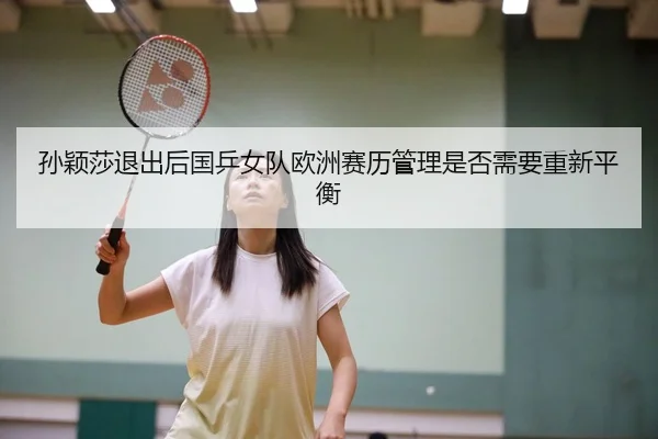 孙颖莎退出后国乒女队欧洲赛历管理是否需要重新平衡