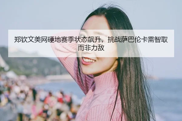 郑钦文美网硬地赛季状态飙升，挑战萨巴伦卡需智取而非力敌