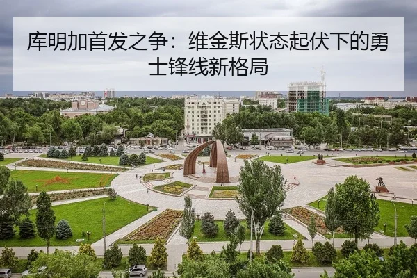 库明加首发之争：维金斯状态起伏下的勇士锋线新格局