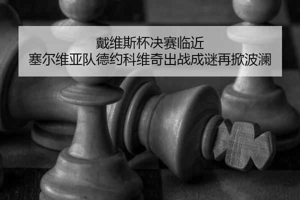 戴维斯杯决赛临近 塞尔维亚队德约科维奇出战成谜再掀波澜