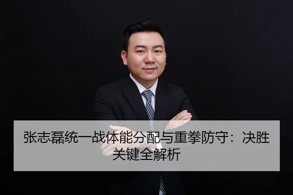 张志磊统一战体能分配与重拳防守：决胜关键全解析