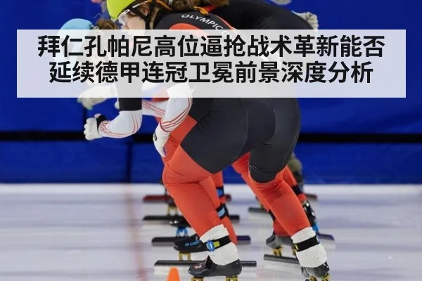 拜仁孔帕尼高位逼抢战术革新能否延续德甲连冠卫冕前景深度分析