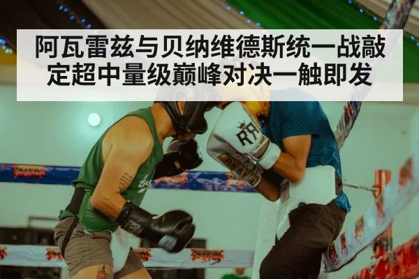 阿瓦雷兹与贝纳维德斯统一战敲定超中量级巅峰对决一触即发