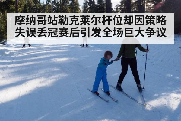 摩纳哥站勒克莱尔杆位却因策略失误丢冠赛后引发全场巨大争议