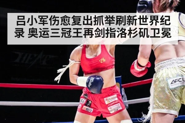 吕小军伤愈复出抓举刷新世界纪录 奥运三冠王再剑指洛杉矶卫冕